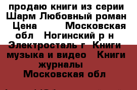 продаю книги из серии Шарм Любовный роман › Цена ­ 70 - Московская обл., Ногинский р-н, Электросталь г. Книги, музыка и видео » Книги, журналы   . Московская обл.